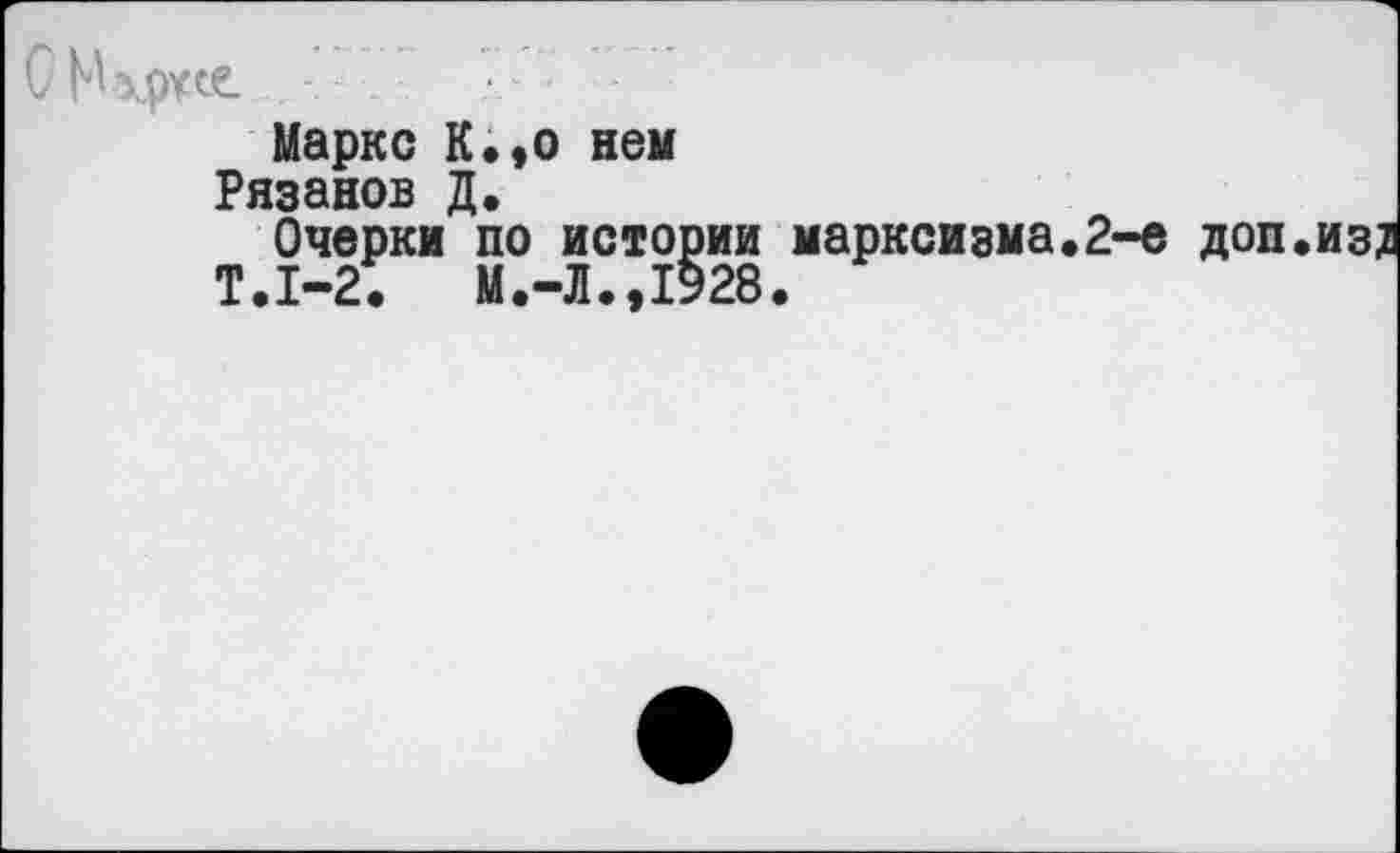 ﻿Маркс К.,о нем
Рязанов Д.
Очерки по истории марксизма.2-е доп
Т.1-2.	М.-Л.,1928.